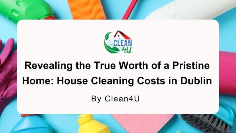 Revealing the True Worth of a Pristine Home: House Cleaning Costs in Dublin